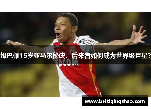 姆巴佩16岁亚马尔秘诀：后来者如何成为世界级巨星？