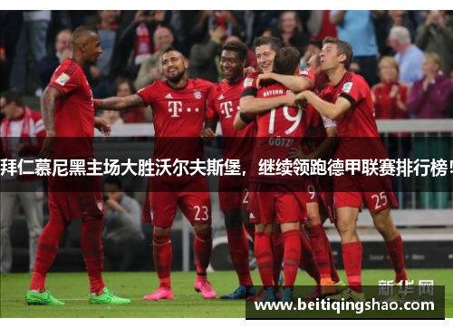 拜仁慕尼黑主场大胜沃尔夫斯堡，继续领跑德甲联赛排行榜！