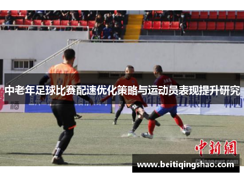 中老年足球比赛配速优化策略与运动员表现提升研究