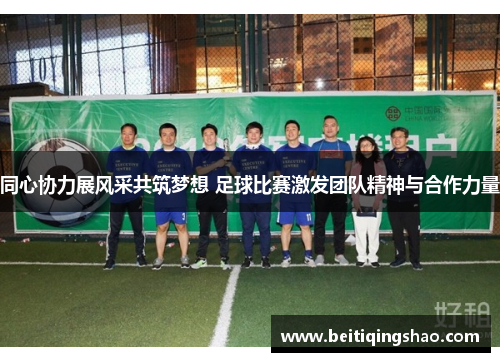 同心协力展风采共筑梦想 足球比赛激发团队精神与合作力量