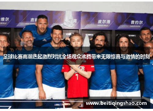 足球比赛高潮迭起激烈对抗全场观众沸腾带来无限惊喜与激情的时刻