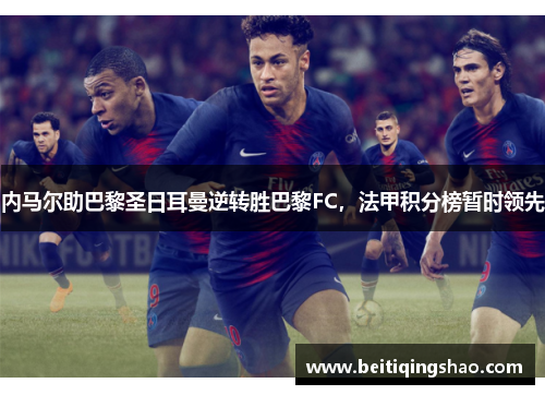 内马尔助巴黎圣日耳曼逆转胜巴黎FC，法甲积分榜暂时领先