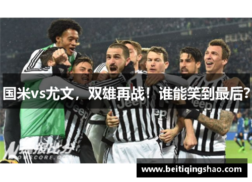 国米vs尤文，双雄再战！谁能笑到最后？