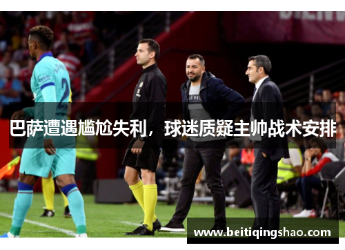 巴萨遭遇尴尬失利，球迷质疑主帅战术安排
