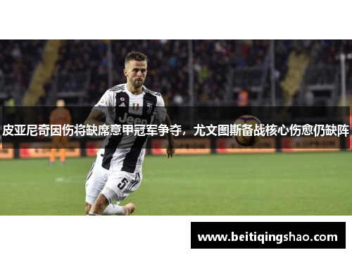 皮亚尼奇因伤将缺席意甲冠军争夺，尤文图斯备战核心伤愈仍缺阵