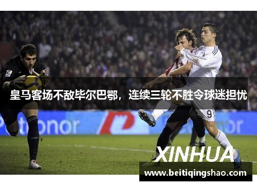 皇马客场不敌毕尔巴鄂，连续三轮不胜令球迷担忧