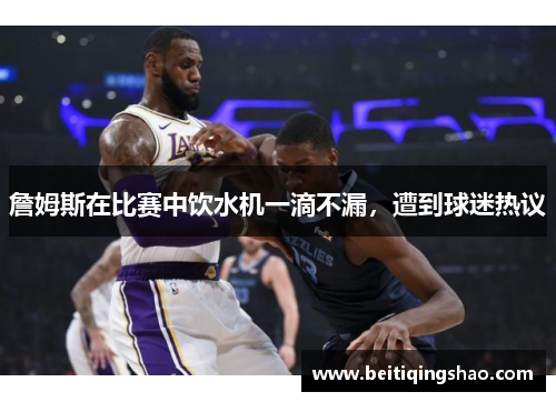 詹姆斯在比赛中饮水机一滴不漏，遭到球迷热议