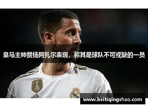 皇马主帅赞扬阿扎尔表现，称其是球队不可或缺的一员