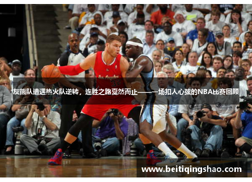 灰熊队遭遇热火队逆转，连胜之路戛然而止——一场扣人心弦的NBA比赛回顾